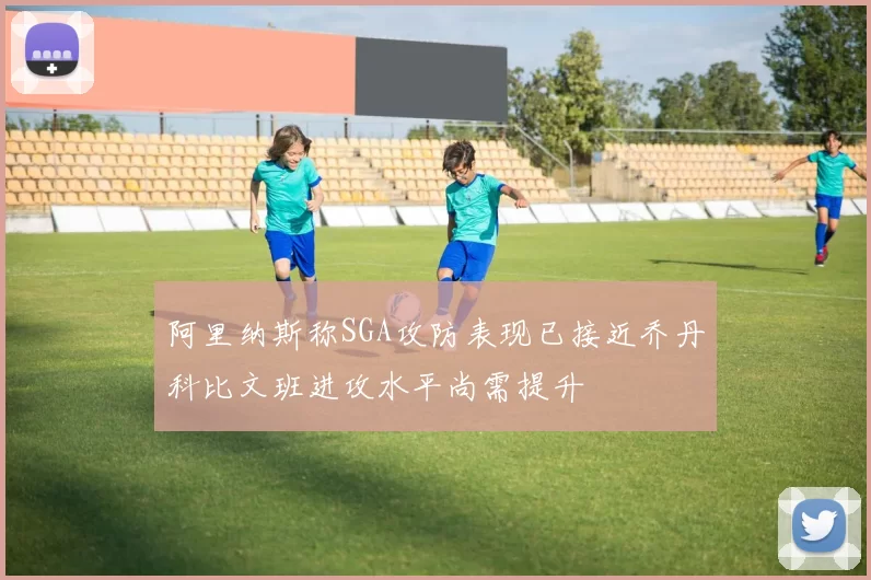 阿里纳斯称SGA攻防表现已接近乔丹科比文班进攻水平尚需提升