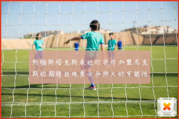 约翰斯塔克斯表达对字母加盟尼克斯的期待拒绝勇士和热火的可能性