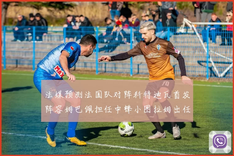 法媒预测法国队对阵科特迪瓦首发阵容姆巴佩担任中锋小图拉姆出任左边锋