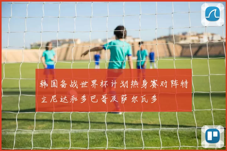 韩国备战世界杯计划热身赛对阵特立尼达和多巴哥及萨尔瓦多