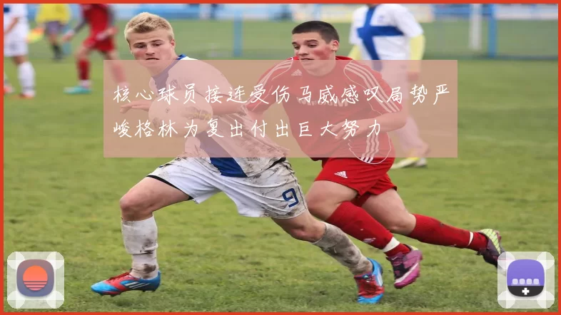 核心球员接连受伤马威感叹局势严峻格林为复出付出巨大努力