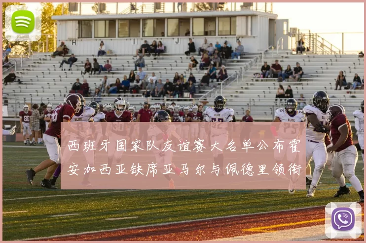 西班牙国家队友谊赛大名单公布霍安加西亚缺席亚马尔与佩德里领衔出战