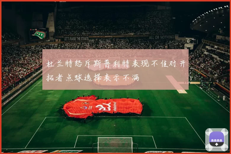 杜兰特怒斥斯普利特表现不佳对开拓者点球选择表示不满