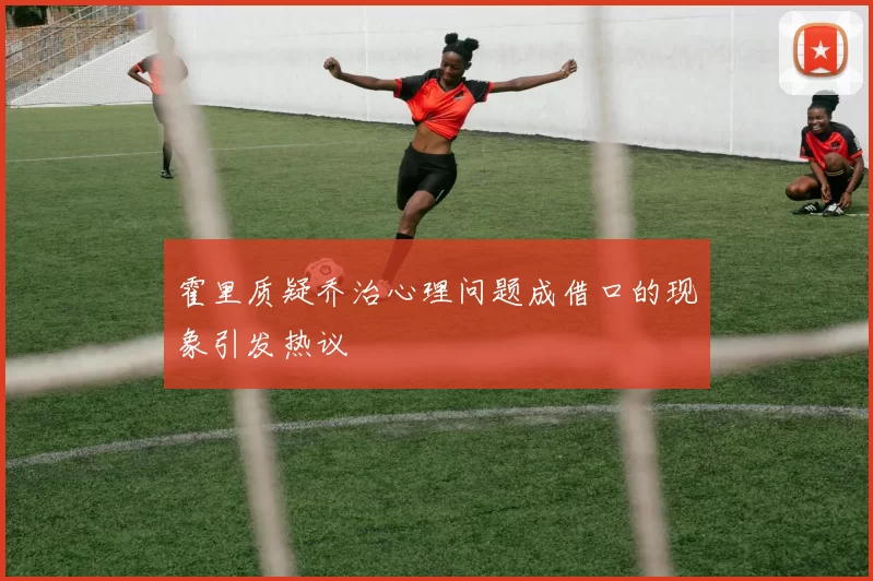 霍里质疑乔治心理问题成借口的现象引发热议