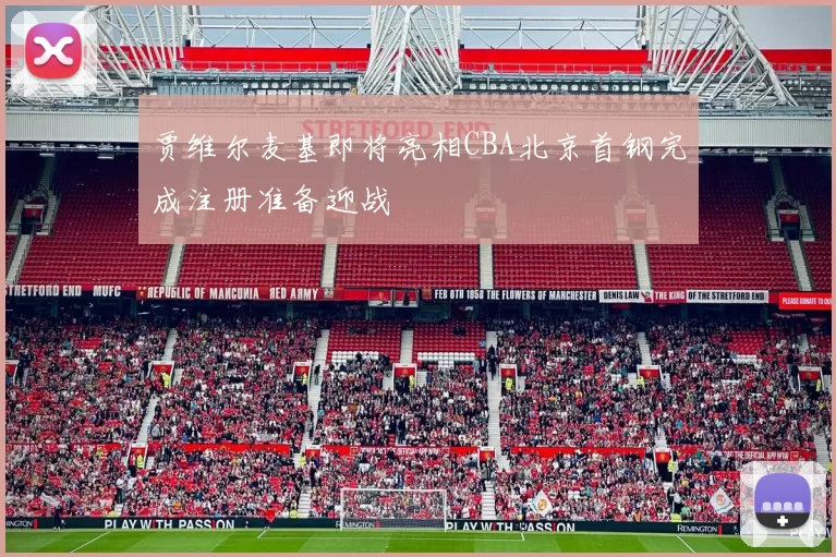 贾维尔麦基即将亮相CBA北京首钢完成注册准备迎战