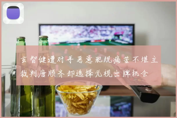 玄智健遭对手恶意犯规痛苦不堪主裁判唐顺齐却选择无视出牌机会