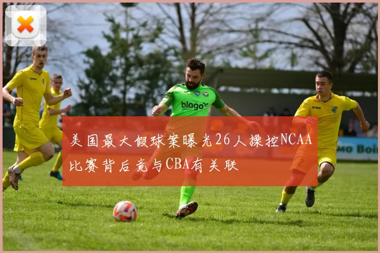 美国最大假球案曝光26人操控NCAA比赛背后竟与CBA有关联
