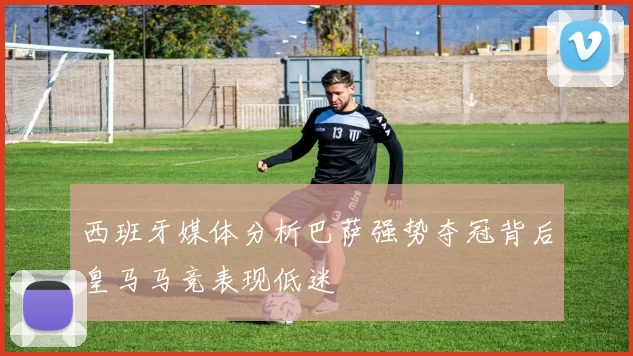西班牙媒体分析巴萨强势夺冠背后皇马马竞表现低迷