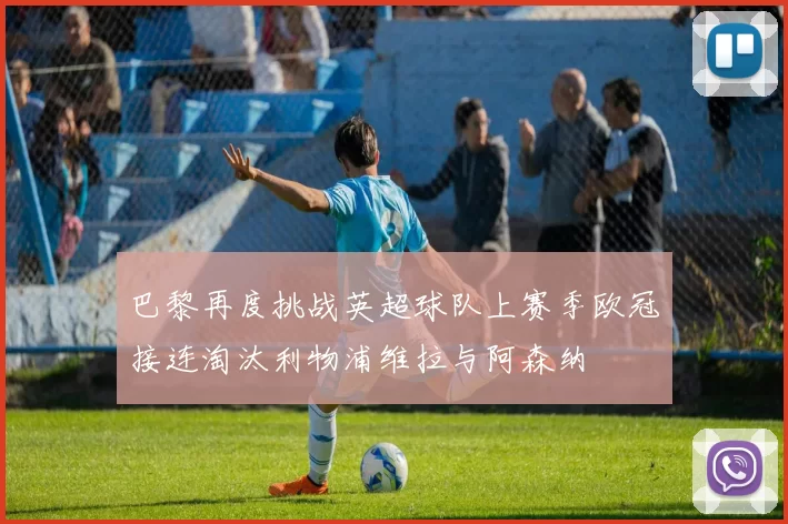 巴黎再度挑战英超球队上赛季欧冠接连淘汰利物浦维拉与阿森纳