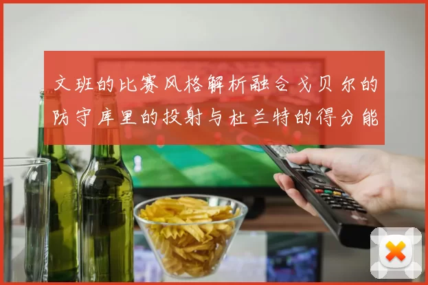 文班的比赛风格解析融合戈贝尔的防守库里的投射与杜兰特的得分能力