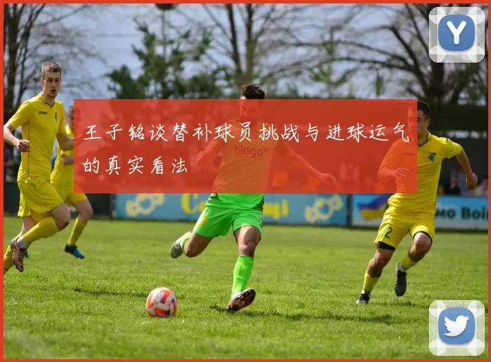 王子铭谈替补球员挑战与进球运气的真实看法
