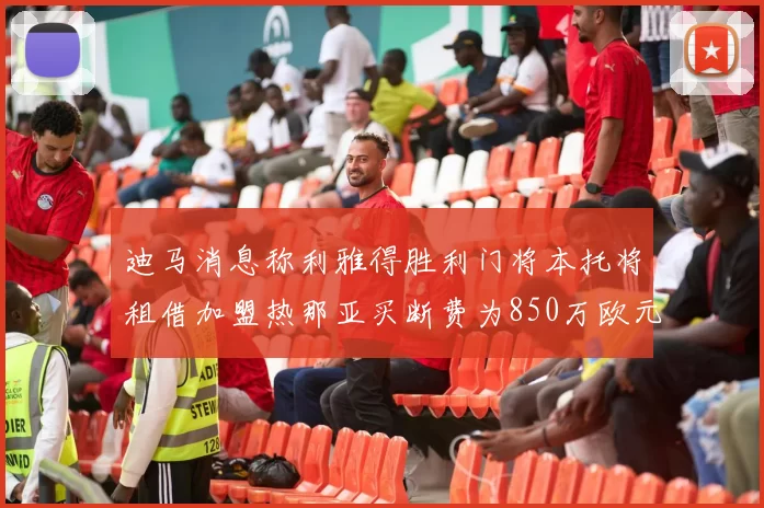 迪马消息称利雅得胜利门将本托将租借加盟热那亚买断费为850万欧元