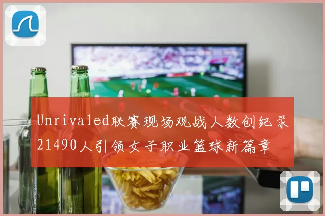 Unrivaled联赛现场观战人数创纪录21490人引领女子职业篮球新篇章