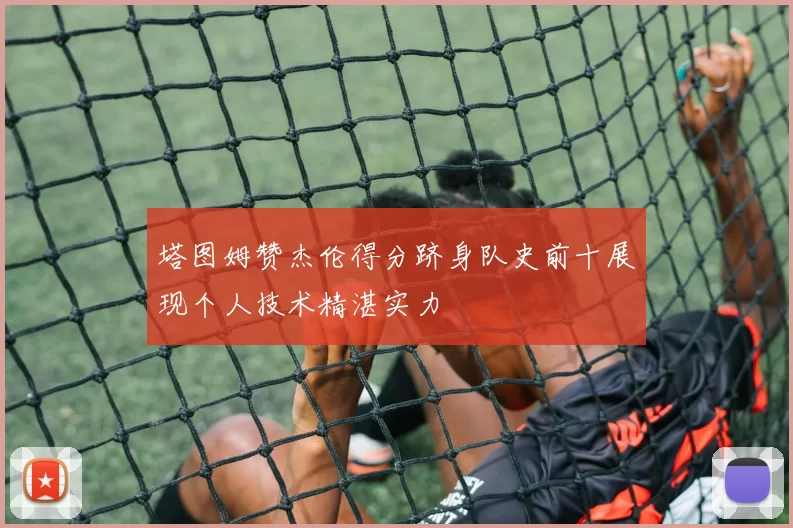 塔图姆赞杰伦得分跻身队史前十展现个人技术精湛实力