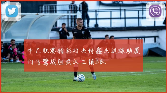 中乙联赛精彩对决何鑫杰进球助厦门飞鹭战胜武汉三镇B队