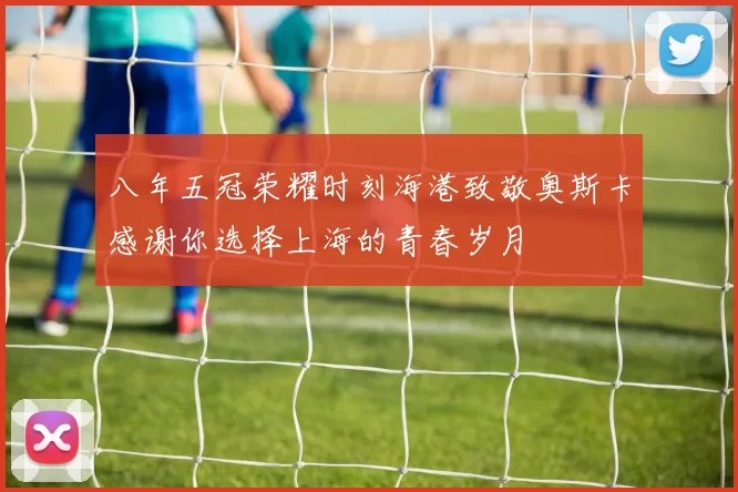 八年五冠荣耀时刻海港致敬奥斯卡感谢你选择上海的青春岁月