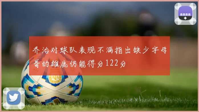 乔治对球队表现不满指出缺少字母哥的雄鹿仍能得分122分