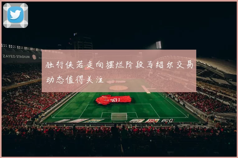 独行侠若走向摆烂阶段马绍尔交易动态值得关注