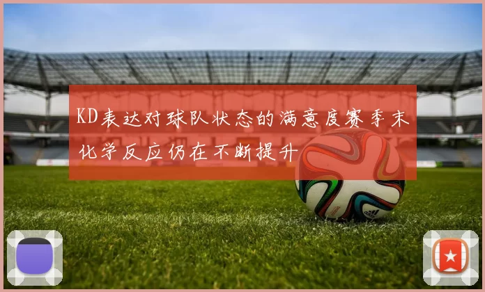 KD表达对球队状态的满意度赛季末化学反应仍在不断提升