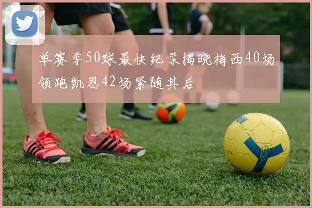 单赛季50球最快纪录揭晓梅西40场领跑凯恩42场紧随其后