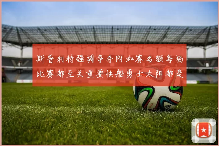 斯普利特强调争夺附加赛名额每场比赛都至关重要快船勇士太阳都是强敌