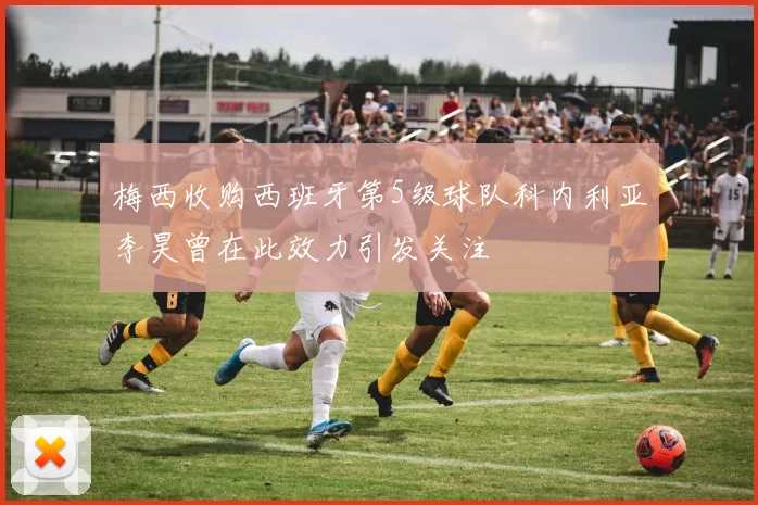 梅西收购西班牙第5级球队科内利亚李昊曾在此效力引发关注