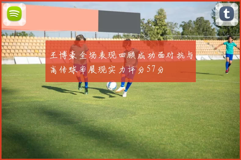 王博豪全场表现回顾成功面对抗与高传球率展现实力评分57分