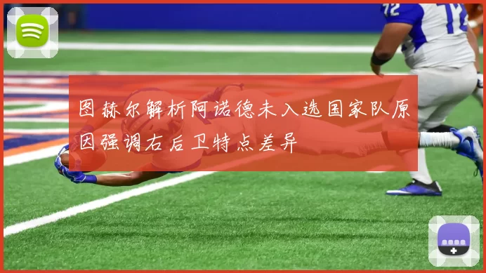 图赫尔解析阿诺德未入选国家队原因强调右后卫特点差异