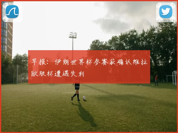 早报：伊朗世界杯参赛获确认维拉欧联杯遭遇失利