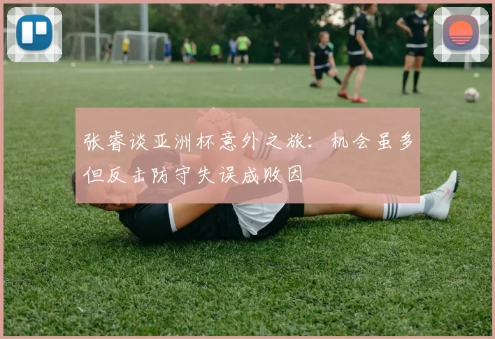 张睿谈亚洲杯意外之旅：机会虽多但反击防守失误成败因