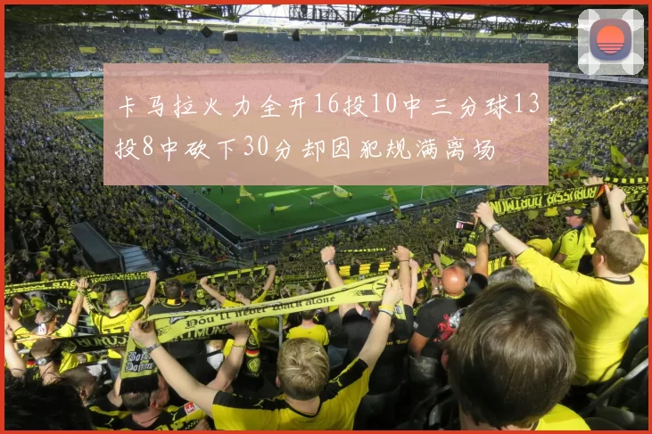 卡马拉火力全开16投10中三分球13投8中砍下30分却因犯规满离场