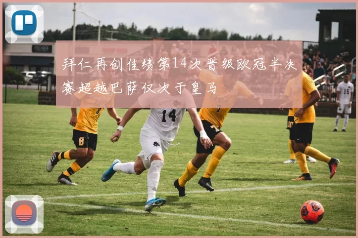 拜仁再创佳绩第14次晋级欧冠半决赛超越巴萨仅次于皇马