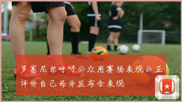 罗塞尼尔呼吁公众用赛场表现公正评价自己而非发布会表现