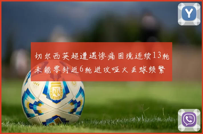切尔西英超遭遇惨痛困境连续13轮未能零封近6轮进攻哑火丢球频繁