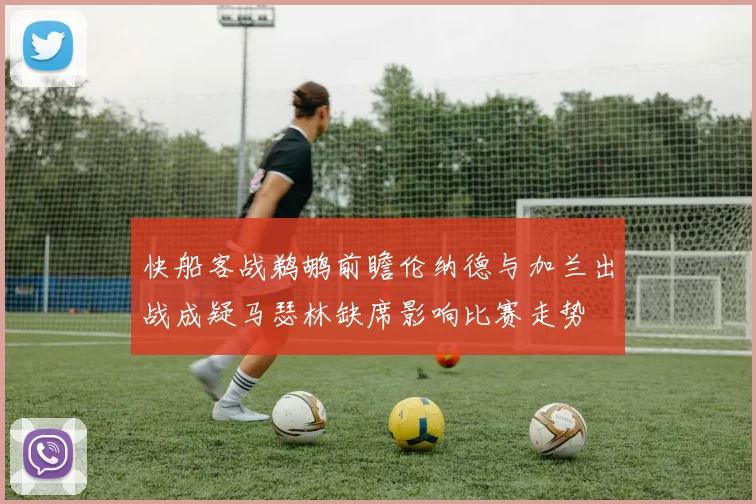 快船客战鹈鹕前瞻伦纳德与加兰出战成疑马瑟林缺席影响比赛走势