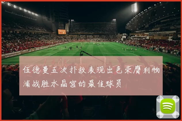 伍德曼五次扑救表现出色荣膺利物浦战胜水晶宫的最佳球员